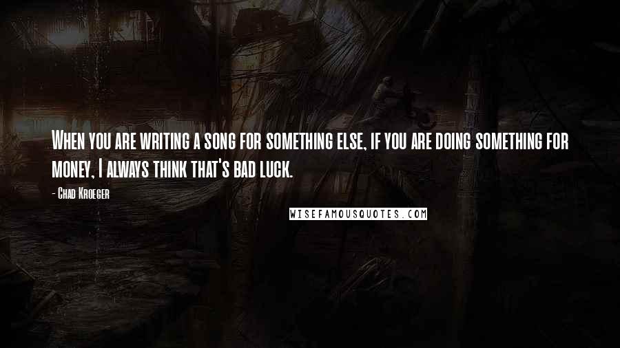 Chad Kroeger quotes: When you are writing a song for something else, if you are doing something for money, I always think that's bad luck. Chad Kroeger quotes: When you are writing a song for something else, if you are doing something for money, I always think that's bad luck.