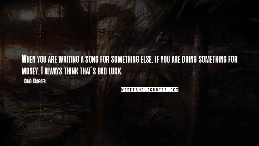 Chad Kroeger quotes: When you are writing a song for something else, if you are doing something for money, I always think that's bad luck.