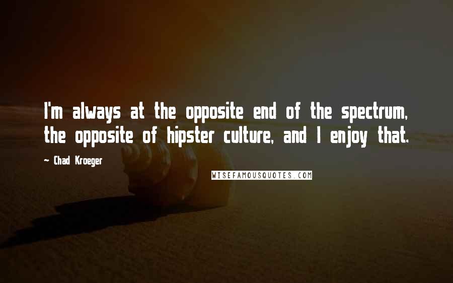 Chad Kroeger quotes: I'm always at the opposite end of the spectrum, the opposite of hipster culture, and I enjoy that.