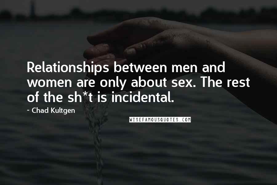 Chad Kultgen quotes: Relationships between men and women are only about sex. The rest of the sh*t is incidental.