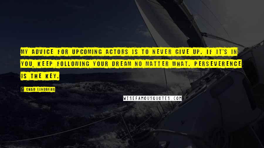 Chad Lindberg quotes: My advice for upcoming actors is to never give up. If it's in you, keep following your dream no matter what. Perseverence is the key. Chad Lindberg quotes: My advice for upcoming actors is to never give up. If it's in you, keep following your dream no matter what. Perseverence is the key.