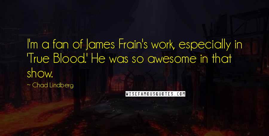 Chad Lindberg quotes: I'm a fan of James Frain's work, especially in 'True Blood.' He was so awesome in that show.