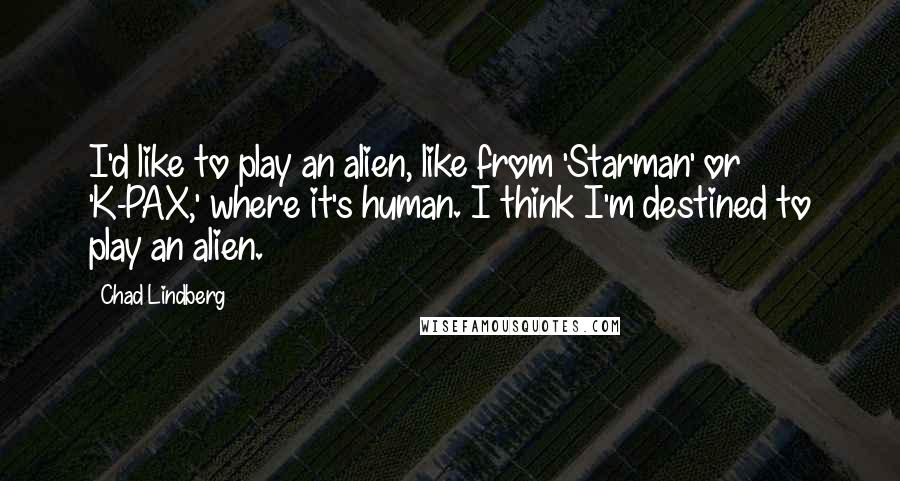 Chad Lindberg quotes: I'd like to play an alien, like from 'Starman' or 'K-PAX,' where it's human. I think I'm destined to play an alien.