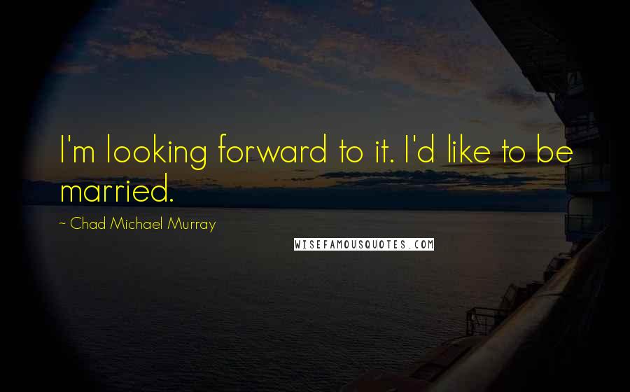 Chad Michael Murray quotes: I'm looking forward to it. I'd like to be married.