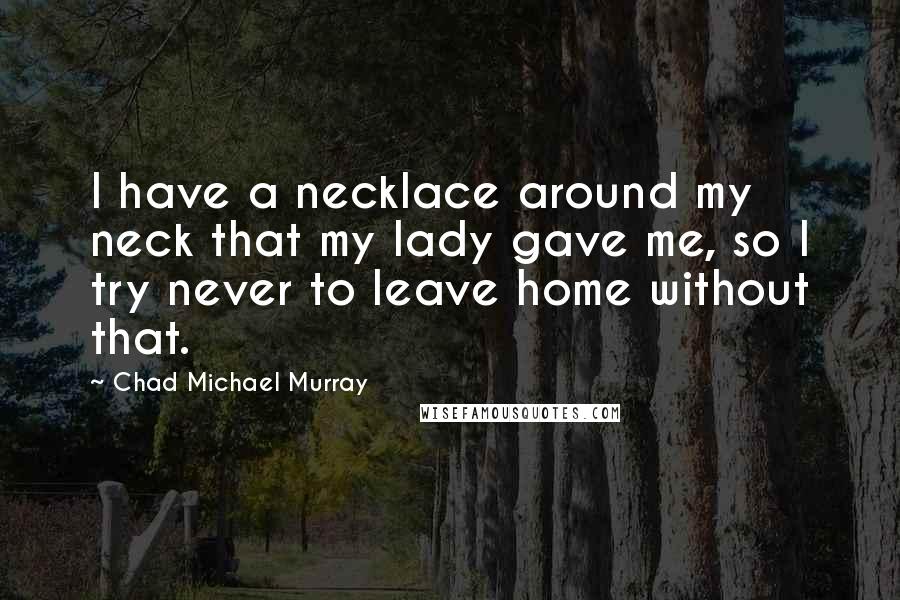 Chad Michael Murray quotes: I have a necklace around my neck that my lady gave me, so I try never to leave home without that.