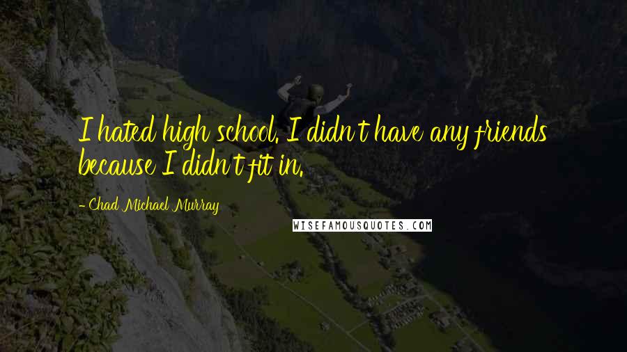 Chad Michael Murray quotes: I hated high school. I didn't have any friends because I didn't fit in.