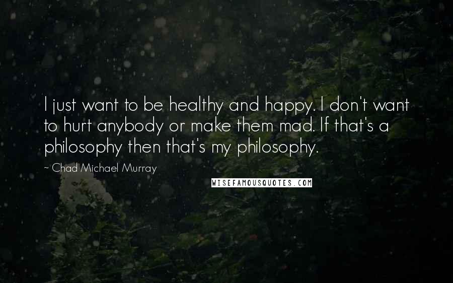 Chad Michael Murray quotes: I just want to be healthy and happy. I don't want to hurt anybody or make them mad. If that's a philosophy then that's my philosophy.