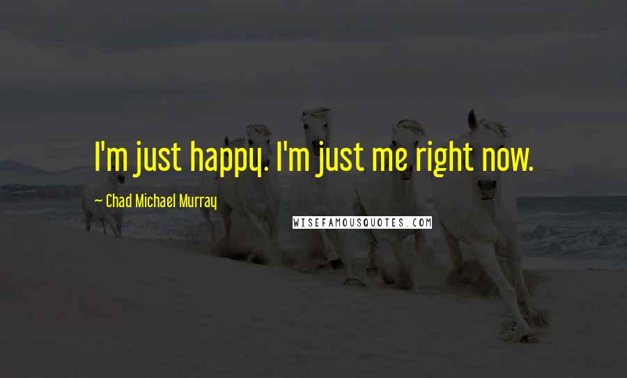 Chad Michael Murray quotes: I'm just happy. I'm just me right now.