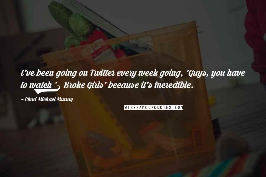 Chad Michael Murray quotes: I've been going on Twitter every week going, 'Guys, you have to watch '2 Broke Girls' because it's incredible.
