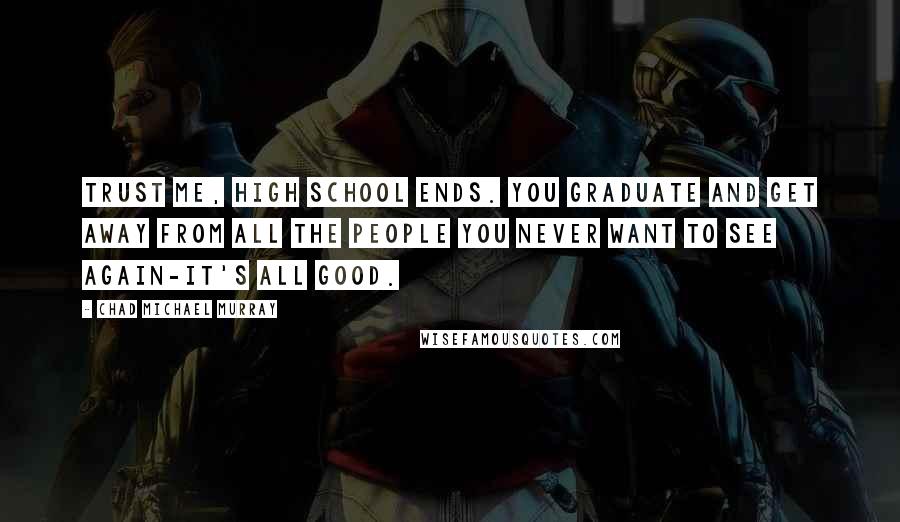 Chad Michael Murray quotes: Trust me, high school ends. You graduate and get away from all the people you never want to see again-it's all good.