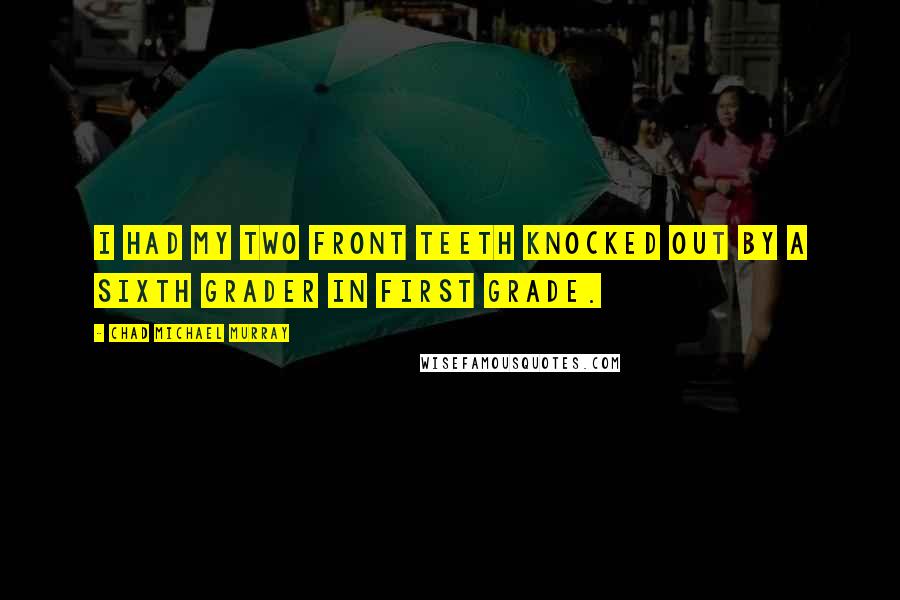 Chad Michael Murray quotes: I had my two front teeth knocked out by a sixth grader in first grade.