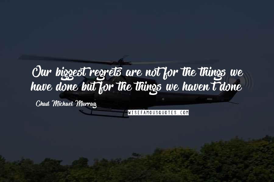 Chad Michael Murray quotes: Our biggest regrets are not for the things we have done but for the things we haven't done