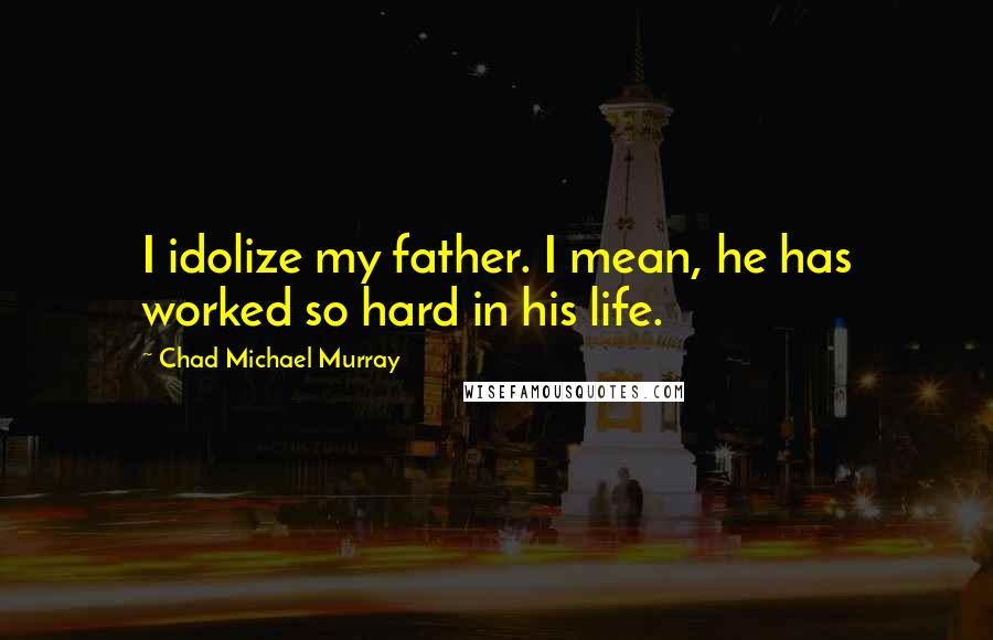 Chad Michael Murray quotes: I idolize my father. I mean, he has worked so hard in his life.