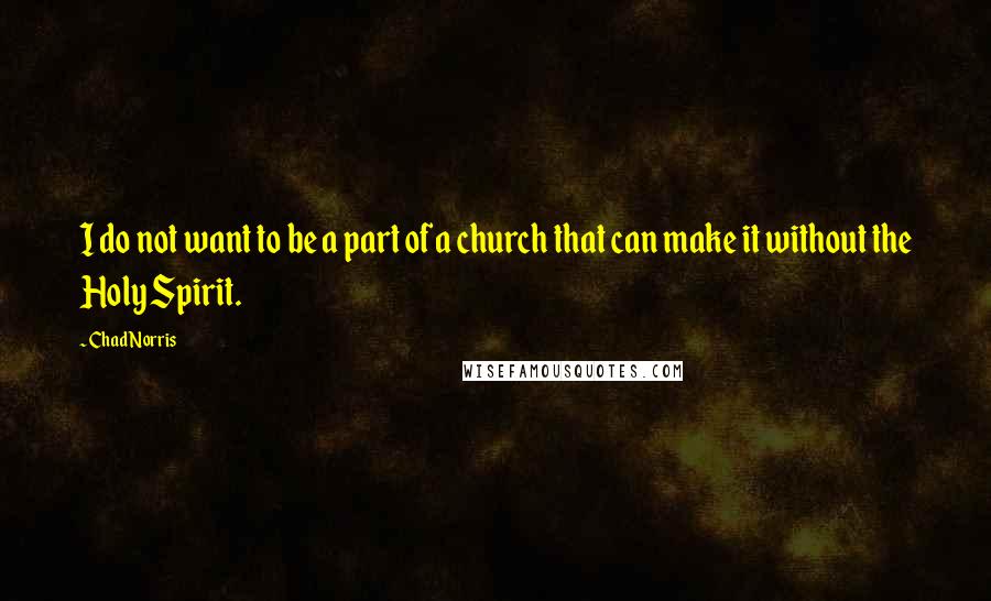 Chad Norris quotes: I do not want to be a part of a church that can make it without the Holy Spirit.