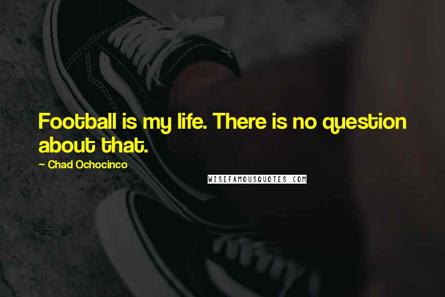 Chad Ochocinco quotes: Football is my life. There is no question about that.