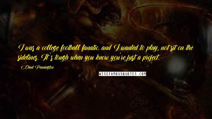 Chad Pennington quotes: I was a college football fanatic, and I wanted to play, not sit on the sidelines. It's tough when you know you're just a project.