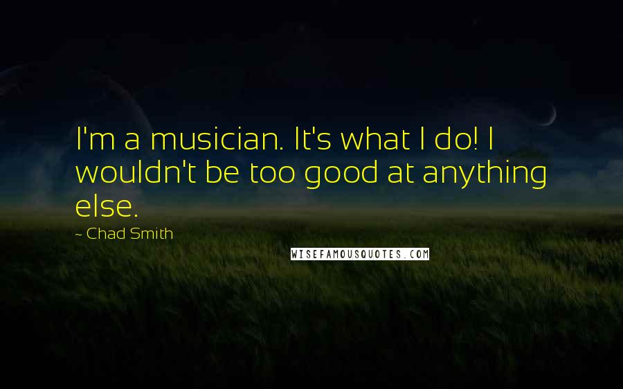 Chad Smith quotes: I'm a musician. It's what I do! I wouldn't be too good at anything else.