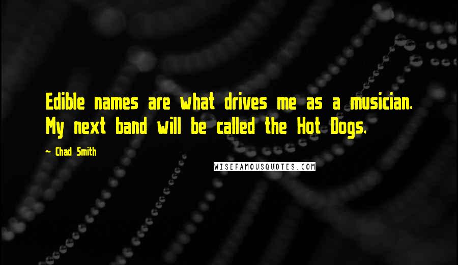 Chad Smith quotes: Edible names are what drives me as a musician. My next band will be called the Hot Dogs.