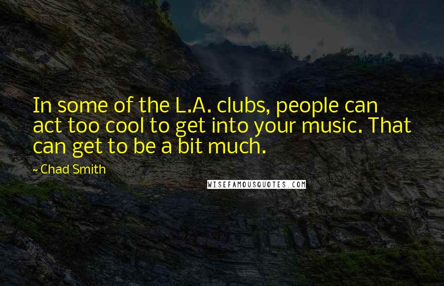 Chad Smith quotes: In some of the L.A. clubs, people can act too cool to get into your music. That can get to be a bit much.