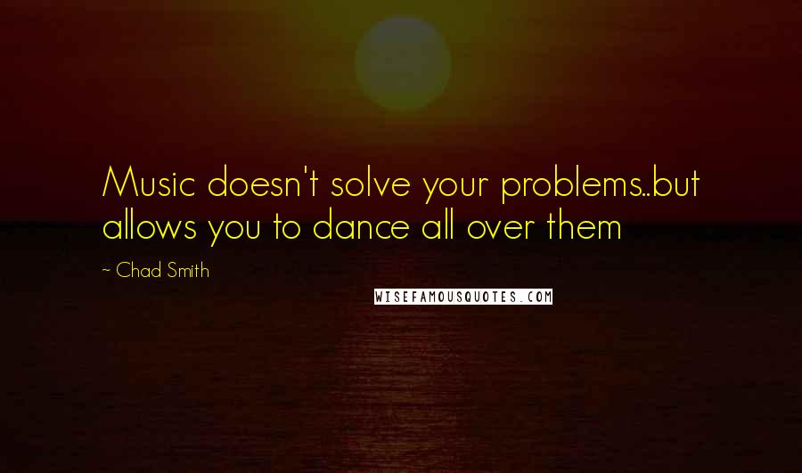 Chad Smith quotes: Music doesn't solve your problems..but allows you to dance all over them