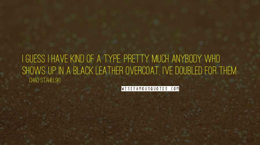 Chad Stahelski quotes: I guess I have kind of a type. Pretty much anybody who shows up in a black leather overcoat, I've doubled for them.