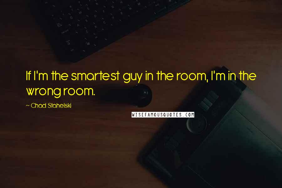 Chad Stahelski quotes: If I'm the smartest guy in the room, I'm in the wrong room.