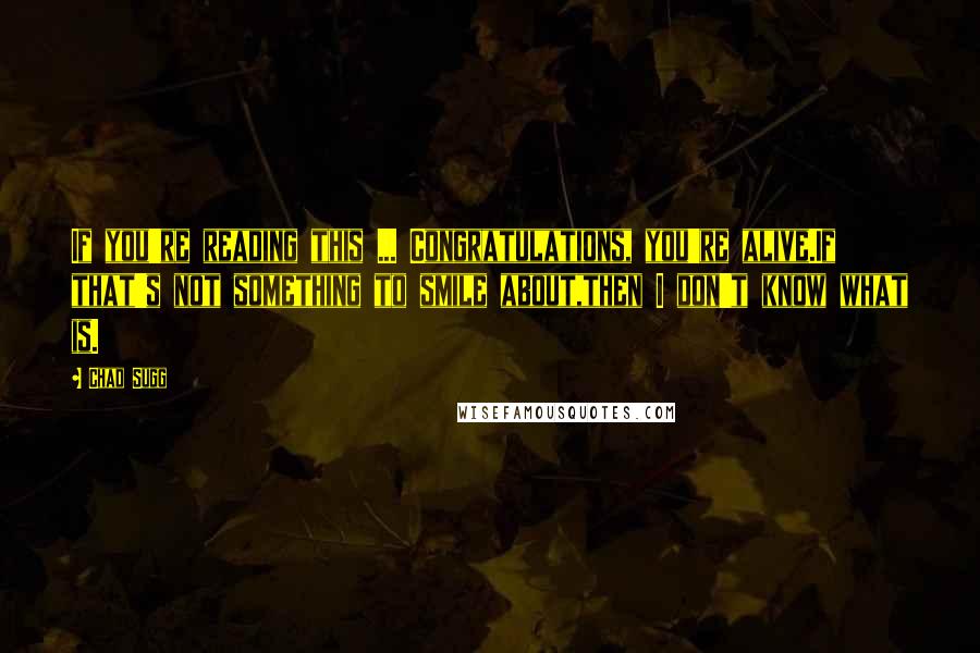 Chad Sugg quotes: If you're reading this ... Congratulations, you're alive.If that's not something to smile about,then I don't know what is.