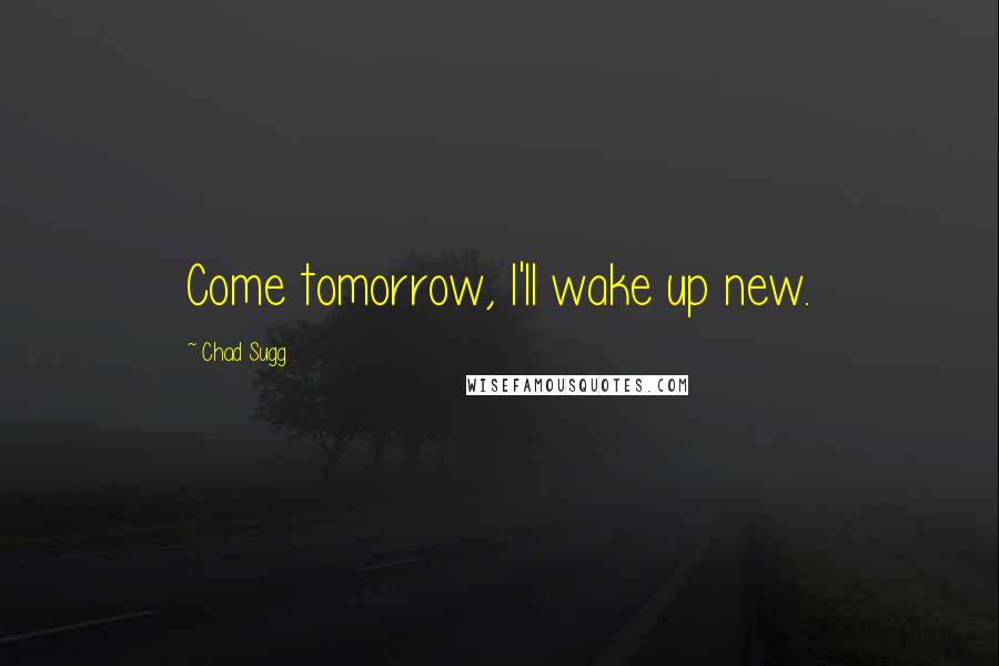 Chad Sugg quotes: Come tomorrow, I'll wake up new.