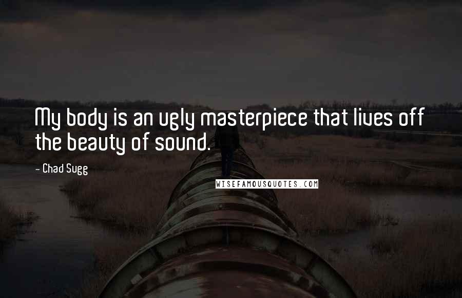 Chad Sugg quotes: My body is an ugly masterpiece that lives off the beauty of sound.