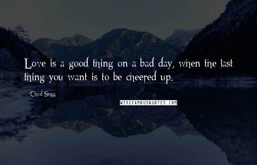 Chad Sugg quotes: Love is a good thing on a bad day, when the last thing you want is to be cheered up.