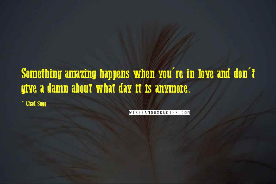 Chad Sugg quotes: Something amazing happens when you're in love and don't give a damn about what day it is anymore.