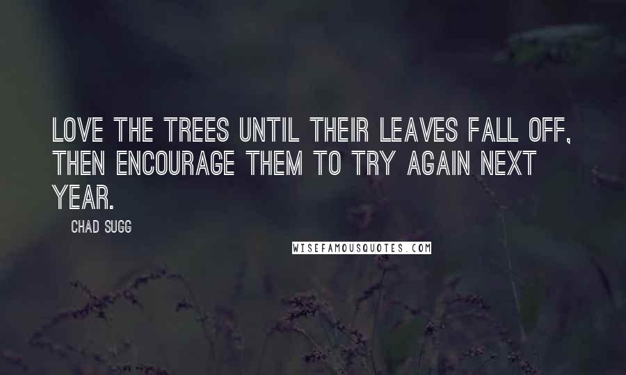 Chad Sugg quotes: Love the trees until their leaves fall off, then encourage them to try again next year.