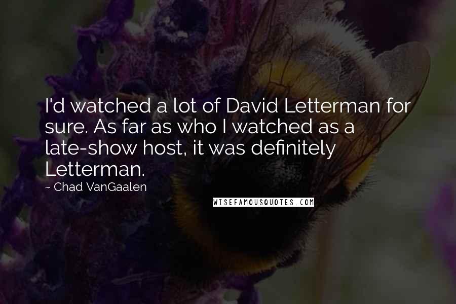 Chad VanGaalen quotes: I'd watched a lot of David Letterman for sure. As far as who I watched as a late-show host, it was definitely Letterman.