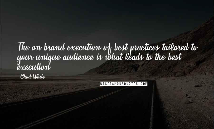 Chad White quotes: The on-brand execution of best practices tailored to your unique audience is what leads to the best execution.