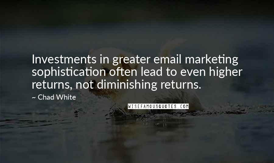 Chad White quotes: Investments in greater email marketing sophistication often lead to even higher returns, not diminishing returns.