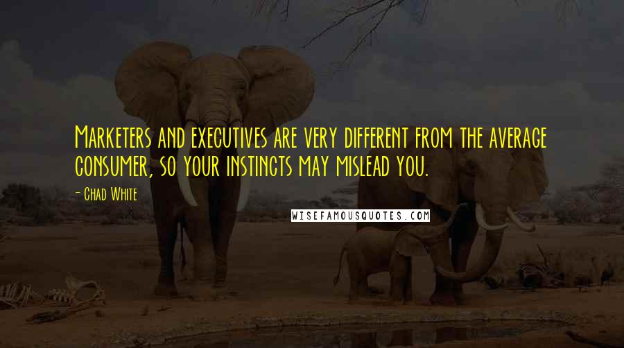 Chad White quotes: Marketers and executives are very different from the average consumer, so your instincts may mislead you.