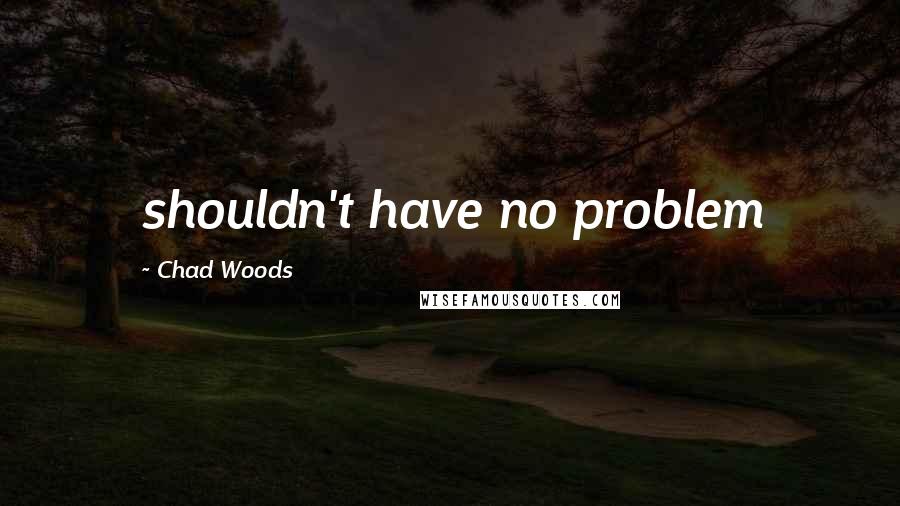 Chad Woods quotes: shouldn't have no problem