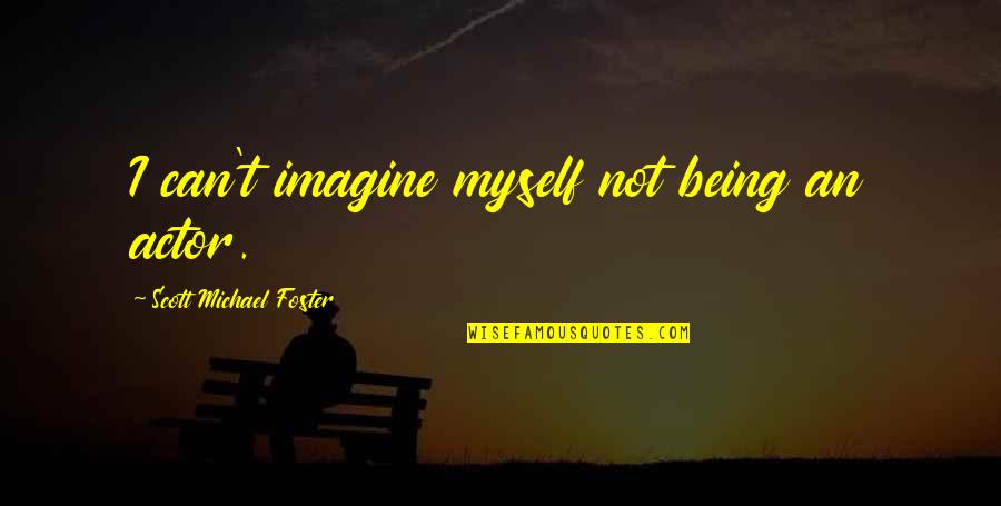 Chadd Quotes By Scott Michael Foster: I can't imagine myself not being an actor. Chadd Quotes By Scott Michael Foster: I can't imagine myself not being an actor.