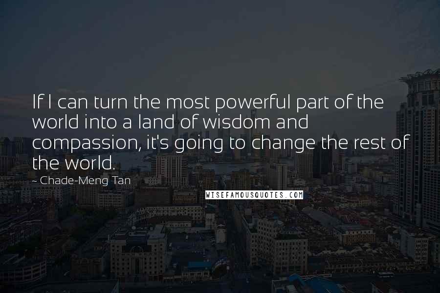 Chade-Meng Tan quotes: If I can turn the most powerful part of the world into a land of wisdom and compassion, it's going to change the rest of the world.