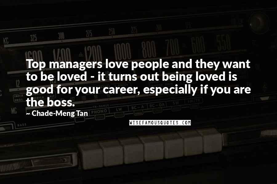 Chade-Meng Tan quotes: Top managers love people and they want to be loved - it turns out being loved is good for your career, especially if you are the boss.