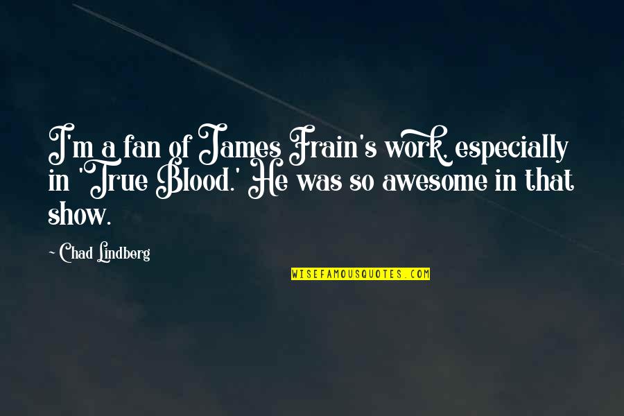 Chad's Quotes By Chad Lindberg: I'm a fan of James Frain's work, especially Chad's Quotes By Chad Lindberg: I'm a fan of James Frain's work, especially