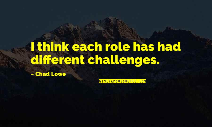 Chad's Quotes By Chad Lowe: I think each role has had different challenges. Chad's Quotes By Chad Lowe: I think each role has had different challenges.