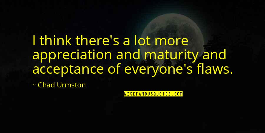 Chad's Quotes By Chad Urmston: I think there's a lot more appreciation and Chad's Quotes By Chad Urmston: I think there's a lot more appreciation and