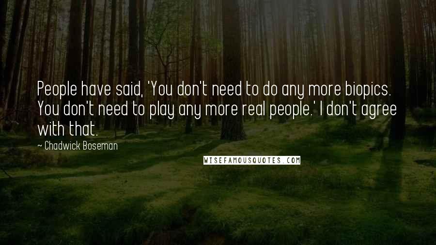 Chadwick Boseman quotes: People have said, 'You don't need to do any more biopics. You don't need to play any more real people.' I don't agree with that.