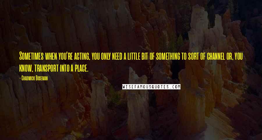 Chadwick Boseman quotes: Sometimes when you're acting, you only need a little bit of something to sort of channel or, you know, transport into a place.