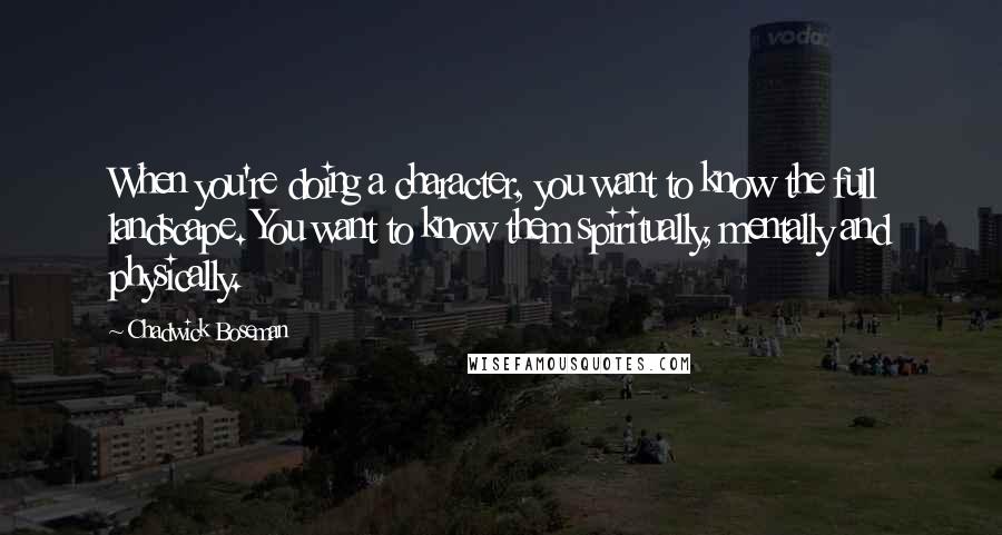 Chadwick Boseman quotes: When you're doing a character, you want to know the full landscape. You want to know them spiritually, mentally and physically. Chadwick Boseman quotes: When you're doing a character, you want to know the full landscape. You want to know them spiritually, mentally and physically.