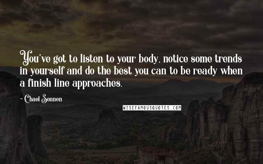 Chael Sonnen quotes: You've got to listen to your body, notice some trends in yourself and do the best you can to be ready when a finish line approaches. Chael Sonnen quotes: You've got to listen to your body, notice some trends in yourself and do the best you can to be ready when a finish line approaches.