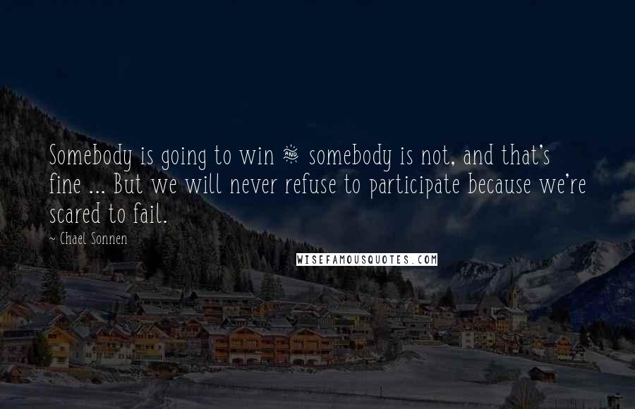 Chael Sonnen quotes: Somebody is going to win & somebody is not, and that's fine ... But we will never refuse to participate because we're scared to fail. Chael Sonnen quotes: Somebody is going to win & somebody is not, and that's fine ... But we will never refuse to participate because we're scared to fail.