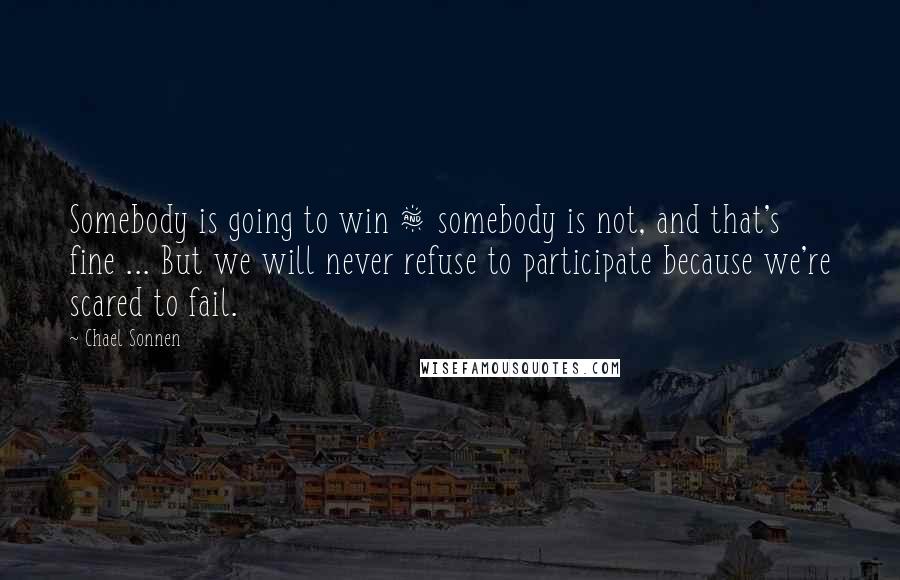 Chael Sonnen quotes: Somebody is going to win & somebody is not, and that's fine ... But we will never refuse to participate because we're scared to fail.