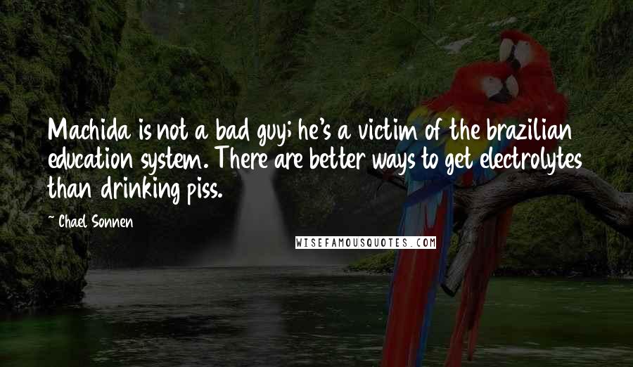 Chael Sonnen quotes: Machida is not a bad guy; he's a victim of the brazilian education system. There are better ways to get electrolytes than drinking piss.